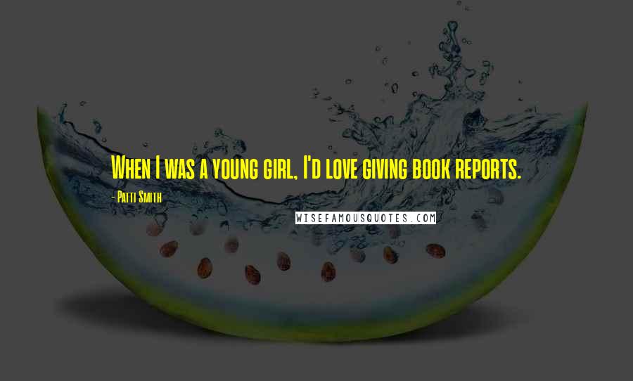 Patti Smith Quotes: When I was a young girl, I'd love giving book reports.