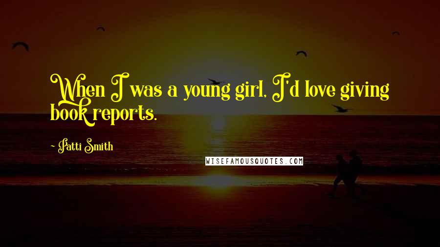 Patti Smith Quotes: When I was a young girl, I'd love giving book reports.