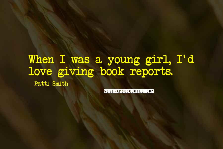 Patti Smith Quotes: When I was a young girl, I'd love giving book reports.