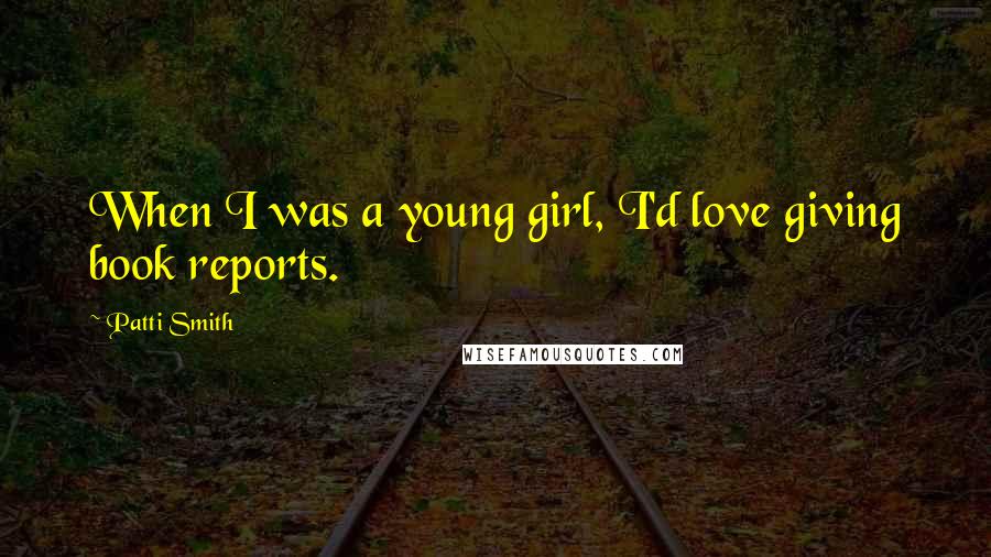 Patti Smith Quotes: When I was a young girl, I'd love giving book reports.