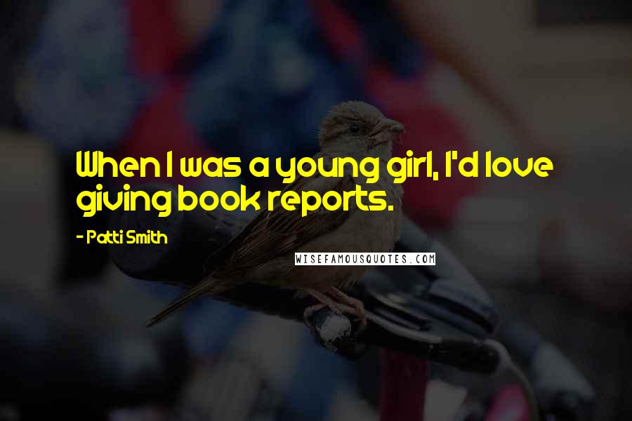 Patti Smith Quotes: When I was a young girl, I'd love giving book reports.