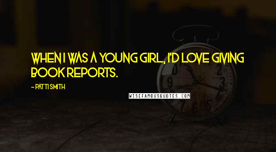 Patti Smith Quotes: When I was a young girl, I'd love giving book reports.