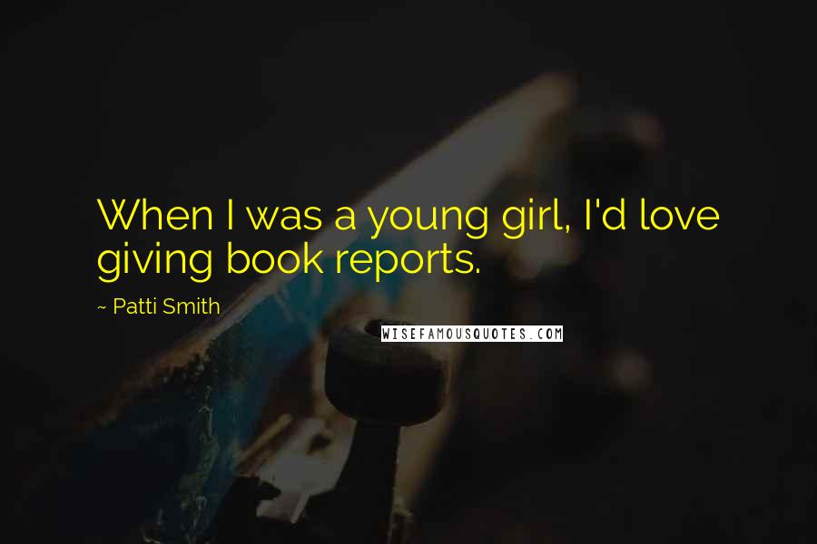 Patti Smith Quotes: When I was a young girl, I'd love giving book reports.