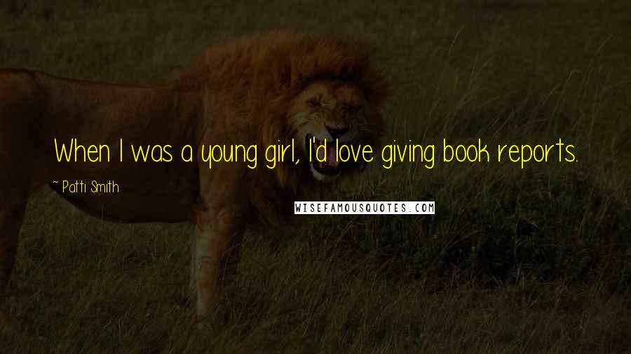 Patti Smith Quotes: When I was a young girl, I'd love giving book reports.