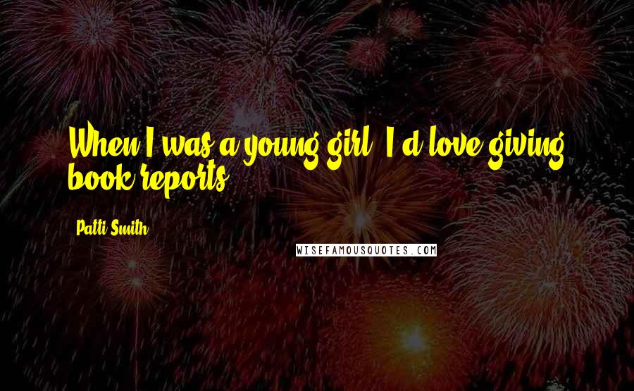 Patti Smith Quotes: When I was a young girl, I'd love giving book reports.