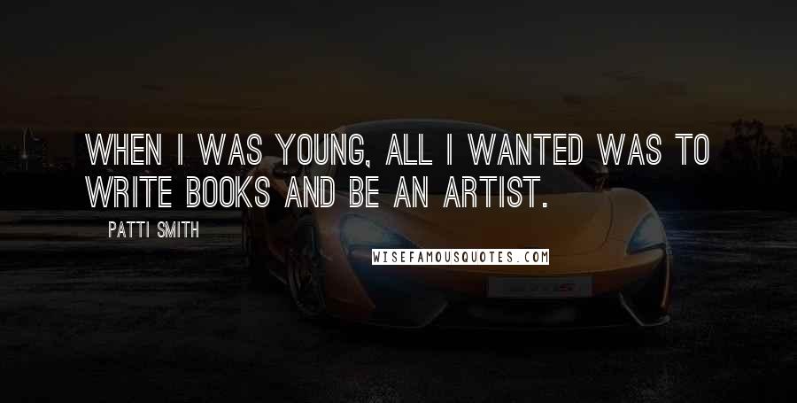 Patti Smith Quotes: When I was young, all I wanted was to write books and be an artist.