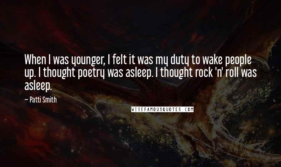 Patti Smith Quotes: When I was younger, I felt it was my duty to wake people up. I thought poetry was asleep. I thought rock 'n' roll was asleep.