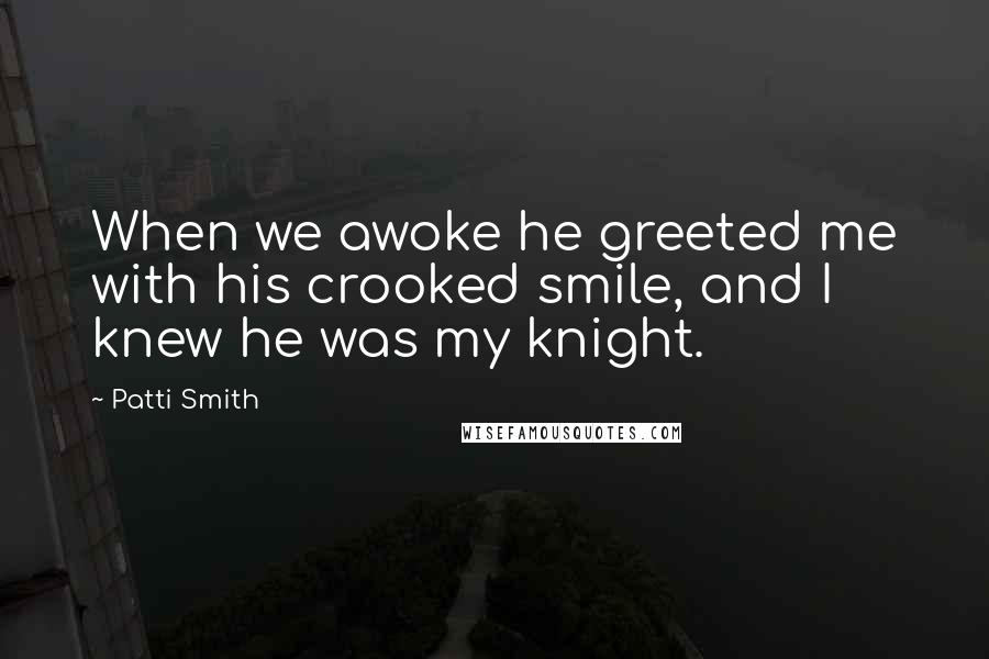 Patti Smith Quotes: When we awoke he greeted me with his crooked smile, and I knew he was my knight.