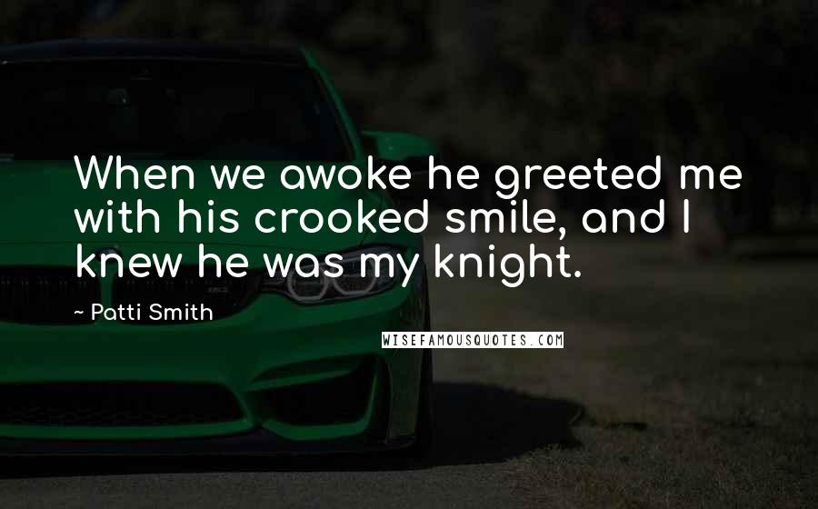 Patti Smith Quotes: When we awoke he greeted me with his crooked smile, and I knew he was my knight.