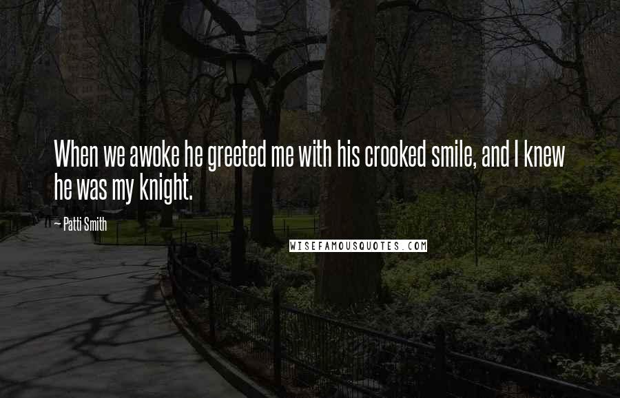 Patti Smith Quotes: When we awoke he greeted me with his crooked smile, and I knew he was my knight.