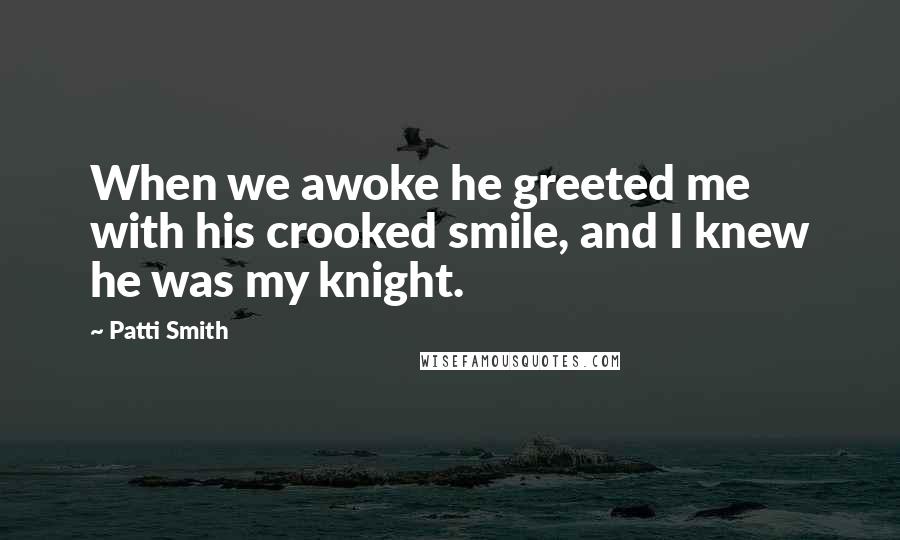 Patti Smith Quotes: When we awoke he greeted me with his crooked smile, and I knew he was my knight.