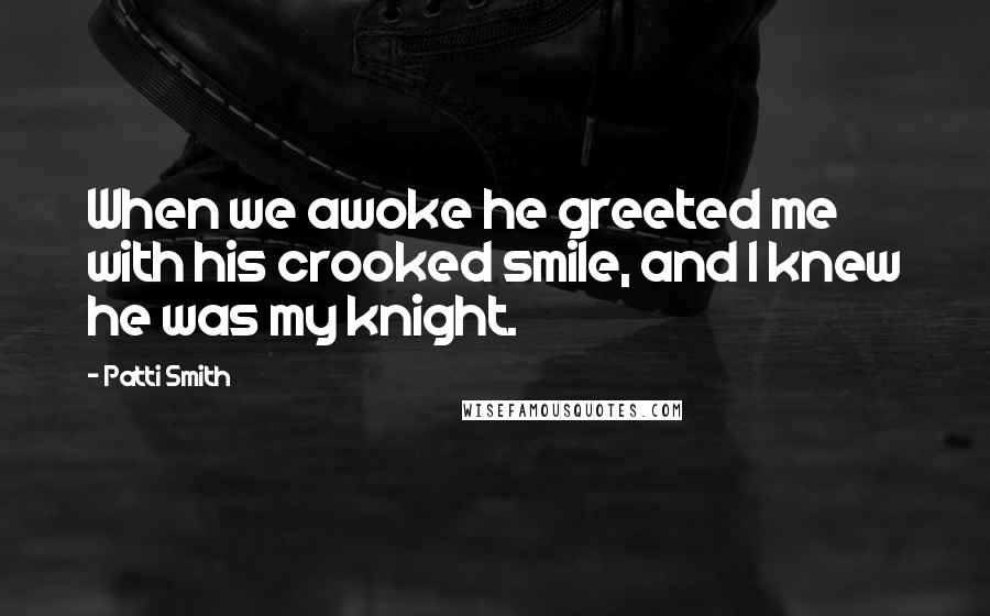 Patti Smith Quotes: When we awoke he greeted me with his crooked smile, and I knew he was my knight.