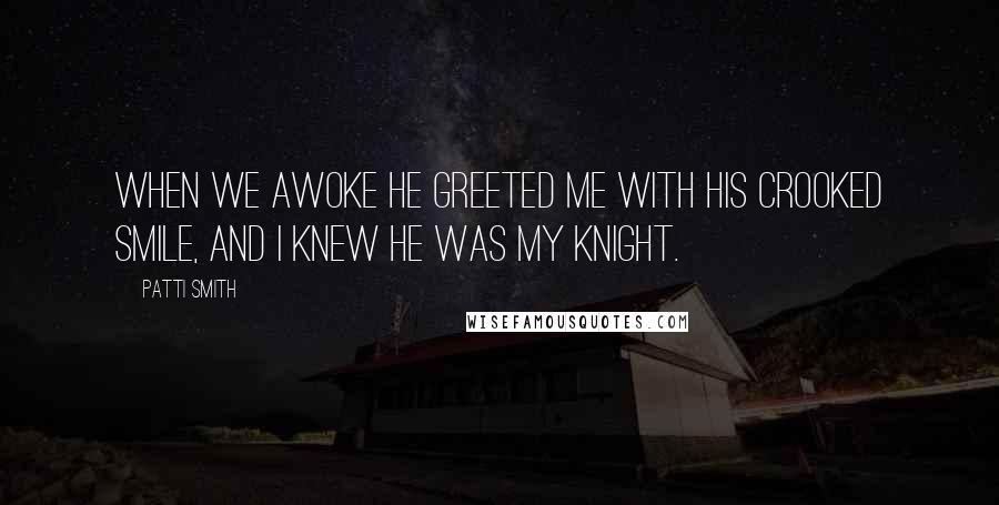 Patti Smith Quotes: When we awoke he greeted me with his crooked smile, and I knew he was my knight.