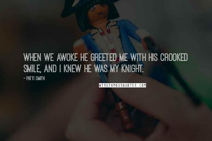 Patti Smith Quotes: When we awoke he greeted me with his crooked smile, and I knew he was my knight.