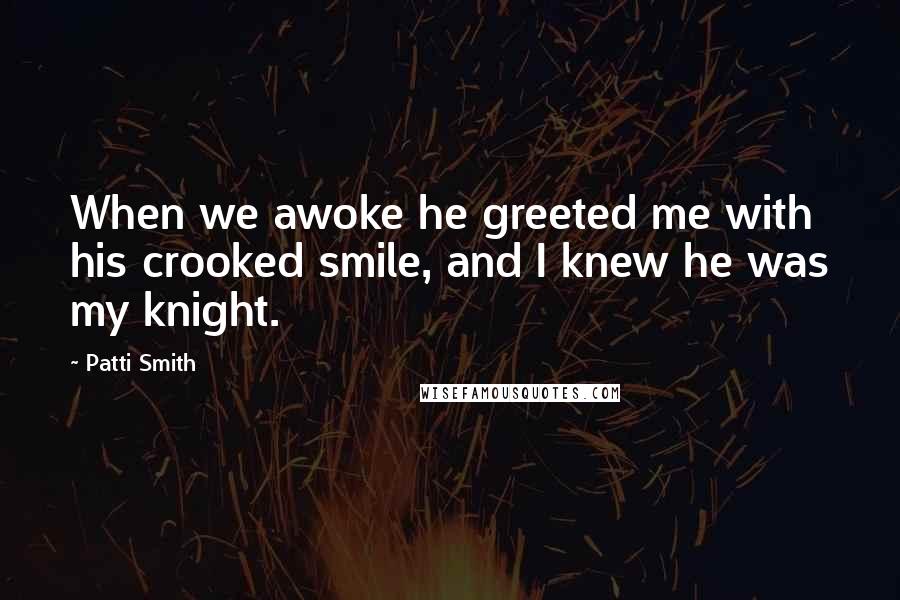 Patti Smith Quotes: When we awoke he greeted me with his crooked smile, and I knew he was my knight.