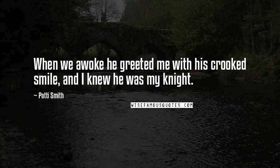 Patti Smith Quotes: When we awoke he greeted me with his crooked smile, and I knew he was my knight.