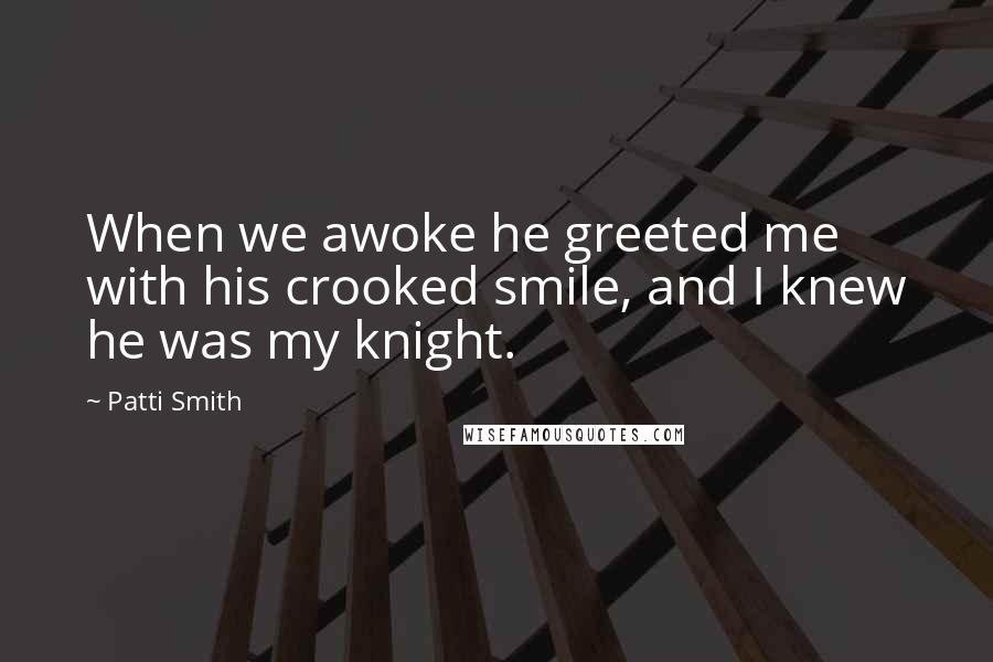 Patti Smith Quotes: When we awoke he greeted me with his crooked smile, and I knew he was my knight.