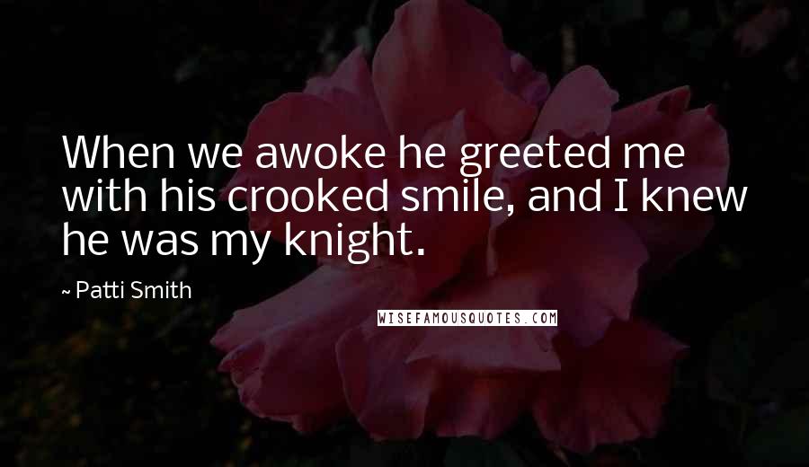 Patti Smith Quotes: When we awoke he greeted me with his crooked smile, and I knew he was my knight.