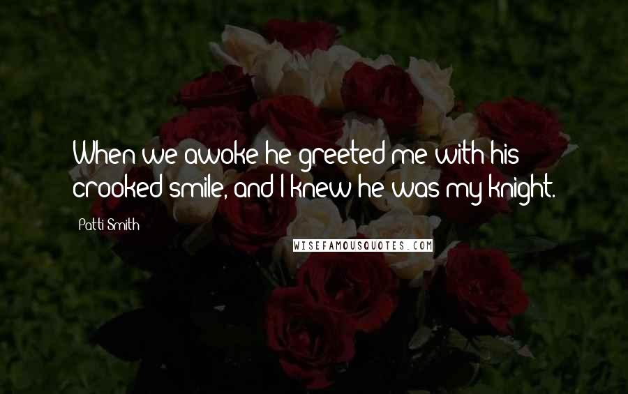 Patti Smith Quotes: When we awoke he greeted me with his crooked smile, and I knew he was my knight.