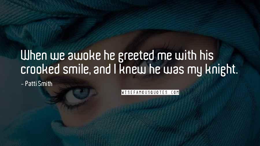 Patti Smith Quotes: When we awoke he greeted me with his crooked smile, and I knew he was my knight.