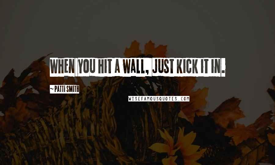 Patti Smith Quotes: When you hit a wall, just kick it in.