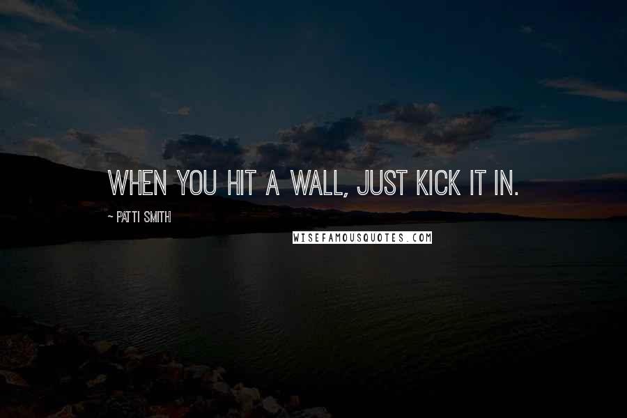 Patti Smith Quotes: When you hit a wall, just kick it in.