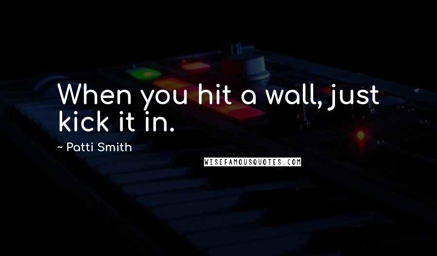 Patti Smith Quotes: When you hit a wall, just kick it in.