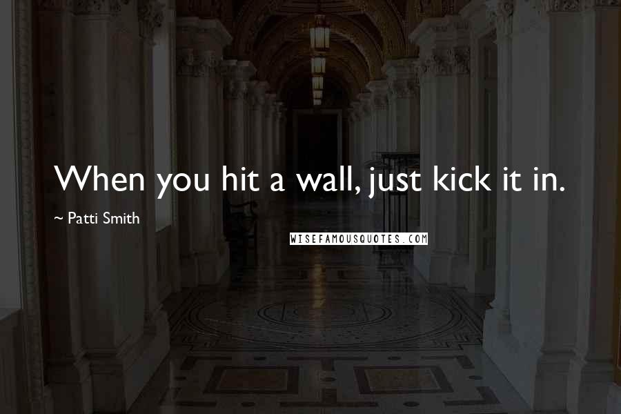 Patti Smith Quotes: When you hit a wall, just kick it in.