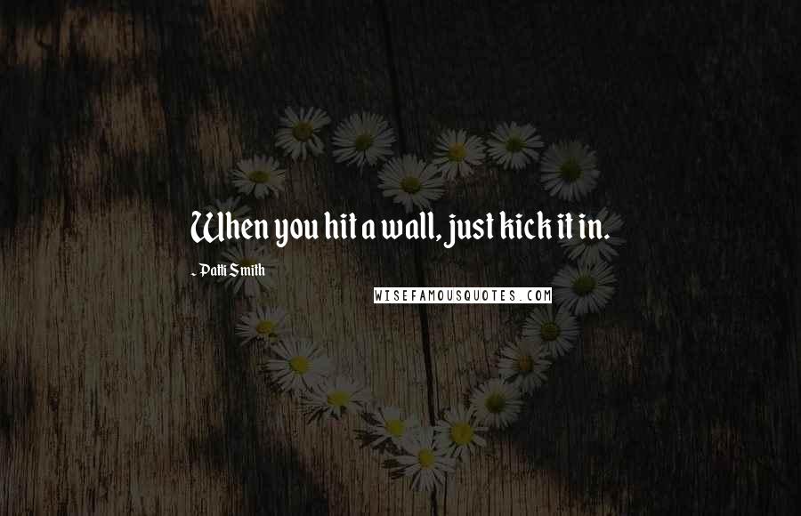 Patti Smith Quotes: When you hit a wall, just kick it in.