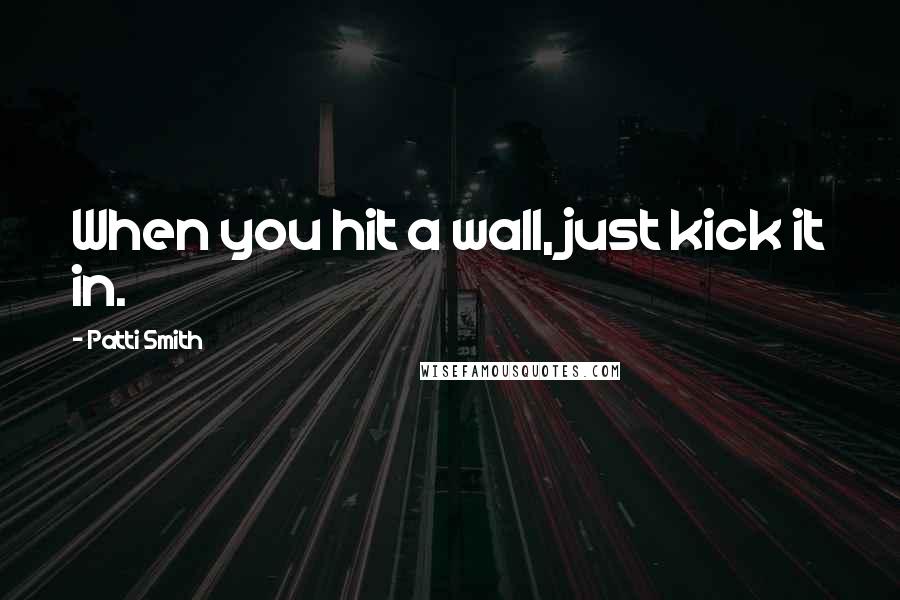 Patti Smith Quotes: When you hit a wall, just kick it in.