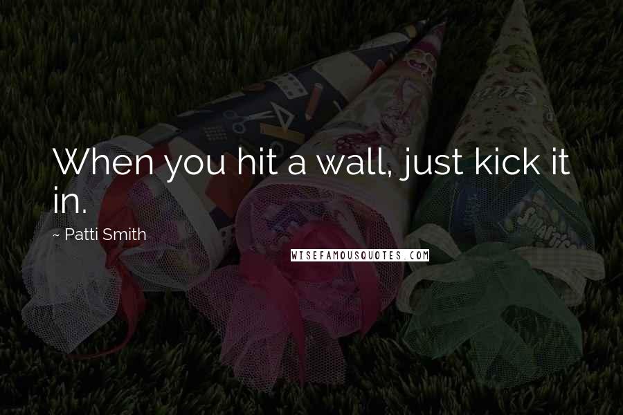 Patti Smith Quotes: When you hit a wall, just kick it in.