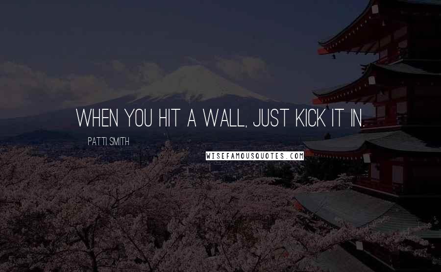 Patti Smith Quotes: When you hit a wall, just kick it in.