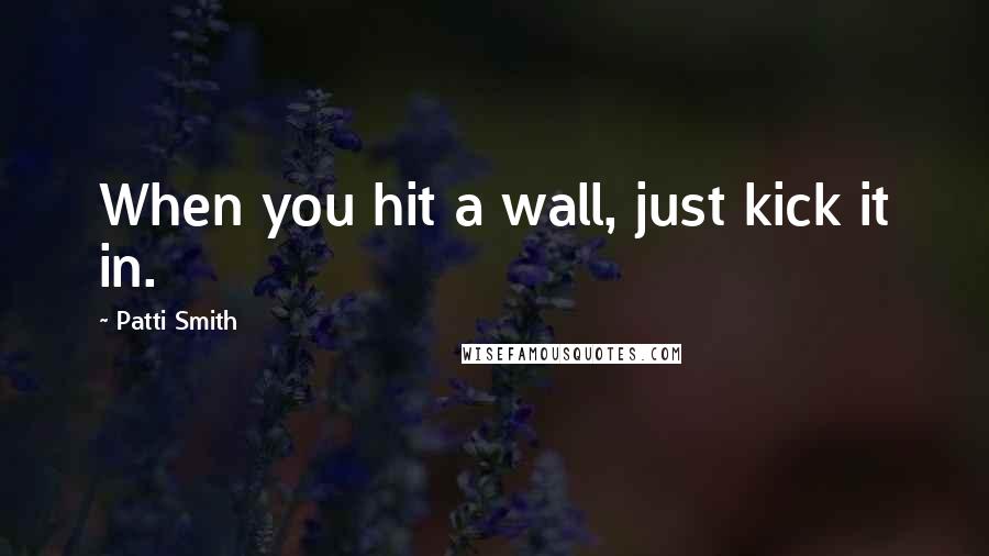 Patti Smith Quotes: When you hit a wall, just kick it in.