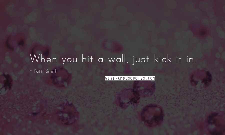 Patti Smith Quotes: When you hit a wall, just kick it in.