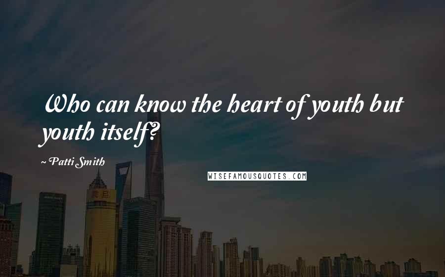 Patti Smith Quotes: Who can know the heart of youth but youth itself?