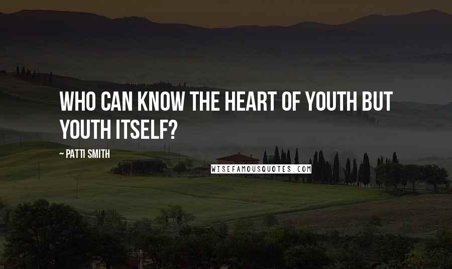 Patti Smith Quotes: Who can know the heart of youth but youth itself?