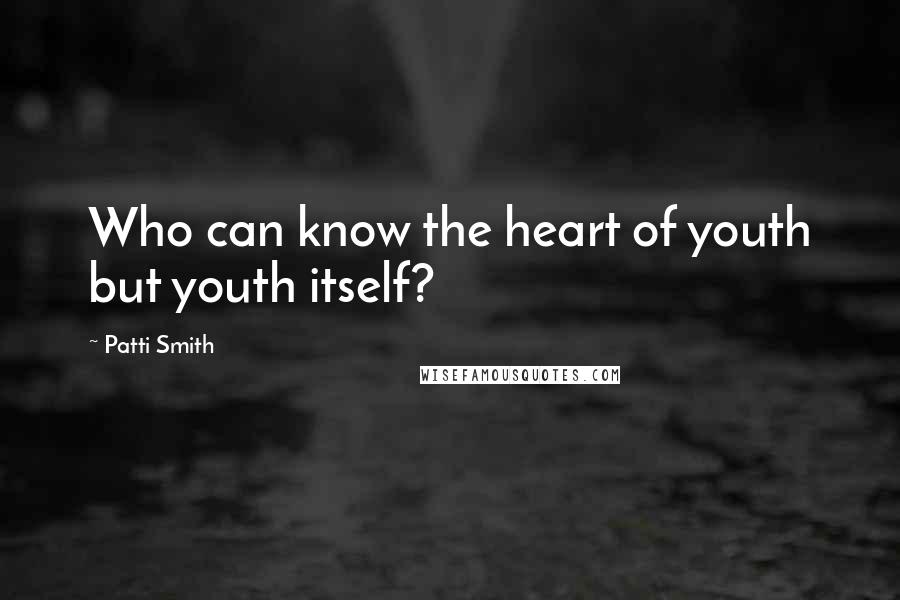 Patti Smith Quotes: Who can know the heart of youth but youth itself?