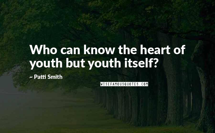 Patti Smith Quotes: Who can know the heart of youth but youth itself?