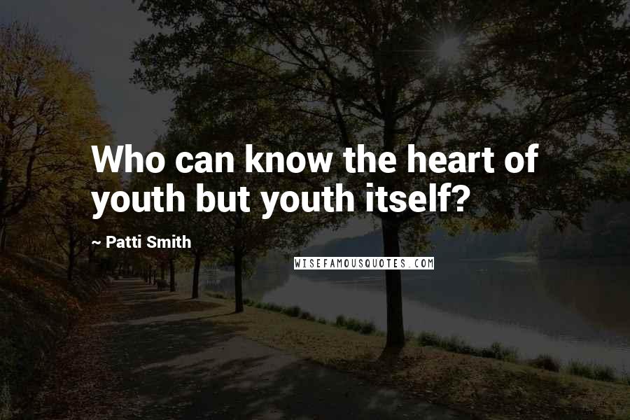 Patti Smith Quotes: Who can know the heart of youth but youth itself?