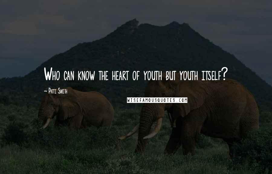 Patti Smith Quotes: Who can know the heart of youth but youth itself?