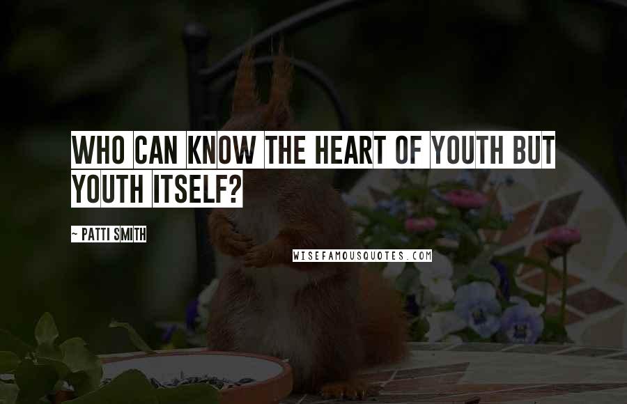 Patti Smith Quotes: Who can know the heart of youth but youth itself?