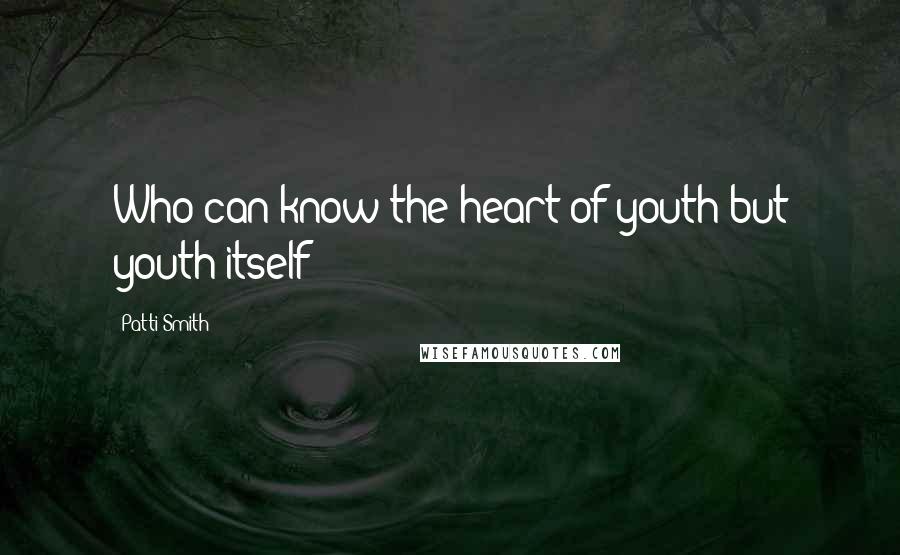 Patti Smith Quotes: Who can know the heart of youth but youth itself?