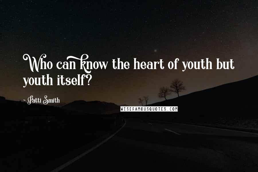 Patti Smith Quotes: Who can know the heart of youth but youth itself?