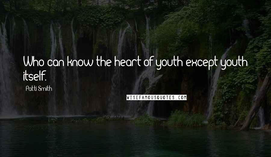 Patti Smith Quotes: Who can know the heart of youth except youth itself.