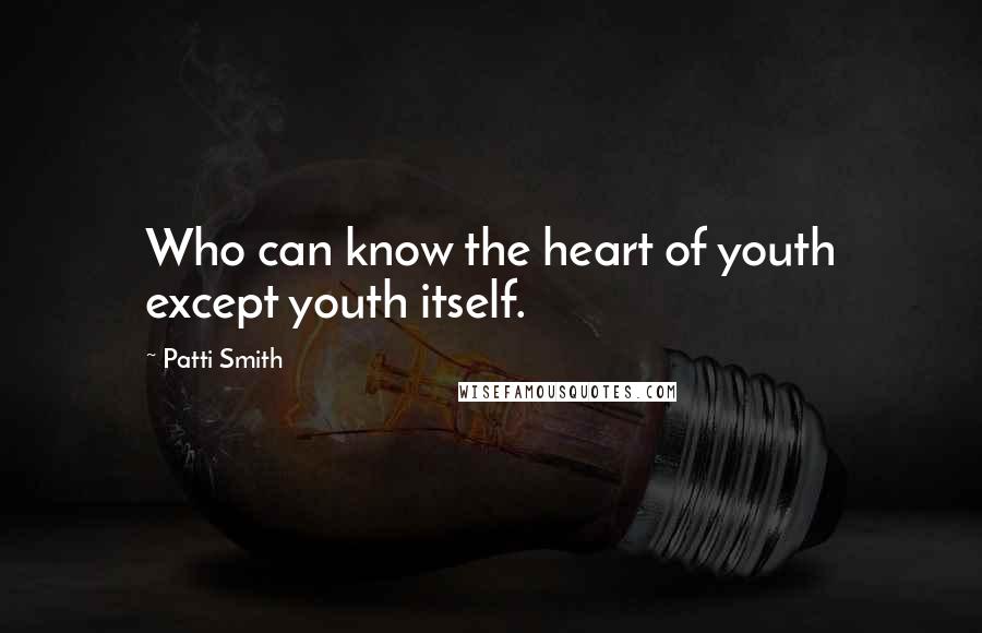 Patti Smith Quotes: Who can know the heart of youth except youth itself.