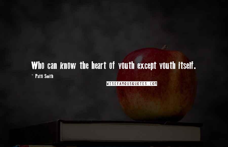 Patti Smith Quotes: Who can know the heart of youth except youth itself.