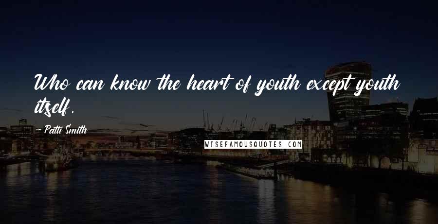 Patti Smith Quotes: Who can know the heart of youth except youth itself.