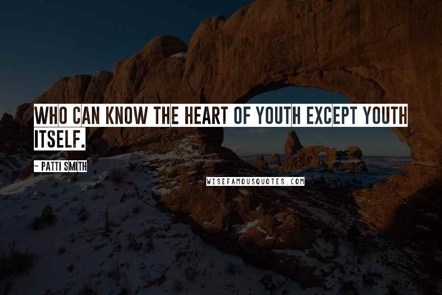 Patti Smith Quotes: Who can know the heart of youth except youth itself.