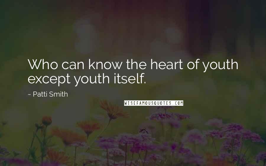 Patti Smith Quotes: Who can know the heart of youth except youth itself.