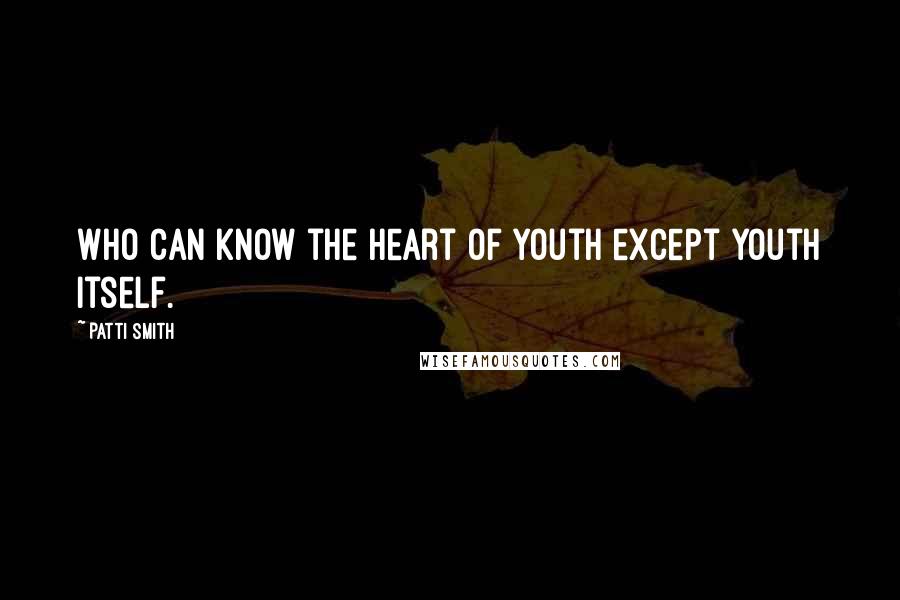 Patti Smith Quotes: Who can know the heart of youth except youth itself.